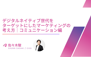 【役員インタビュー COO 佐々木駿】デジタルネイティブ世代をターゲットにしたマーケティングの考え方